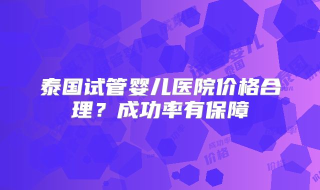 泰国试管婴儿医院价格合理？成功率有保障