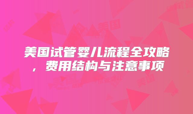 美国试管婴儿流程全攻略,费用结构与注意事项