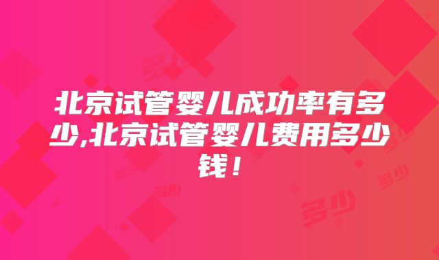北京试管婴儿成功率有多少,北京试管婴儿费用多少钱！