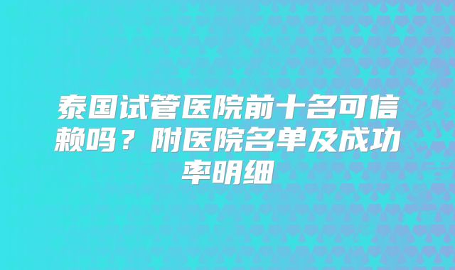 泰国试管医院前十名可信赖吗？附医院名单及成功率明细