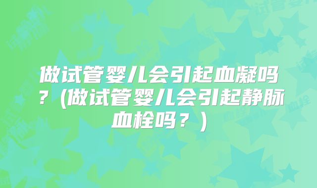 做试管婴儿会引起血凝吗？(做试管婴儿会引起静脉血栓吗？)