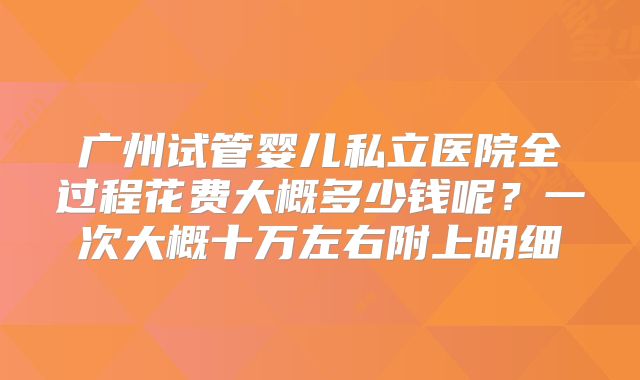广州试管婴儿私立医院全过程花费大概多少钱呢？一次大概十万左右附上明细