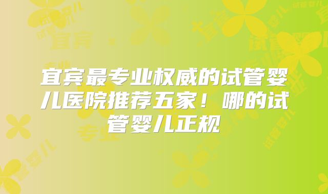 宜宾最专业权威的试管婴儿医院推荐五家！哪的试管婴儿正规