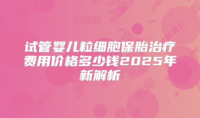 试管婴儿粒细胞保胎治疗费用价格多少钱2025年新解析