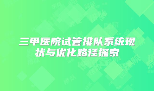 三甲医院试管排队系统现状与优化路径探索