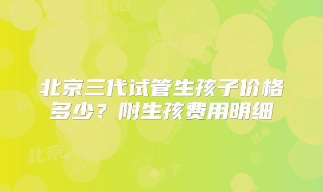 北京三代试管生孩子价格多少?附生孩费用明细
