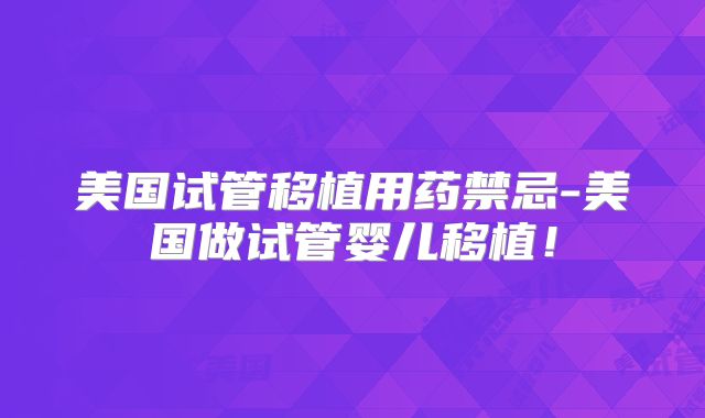 美国试管移植用药禁忌-美国做试管婴儿移植！