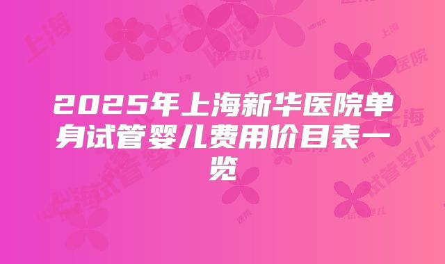 2025年上海新华医院单身试管婴儿费用价目表一览