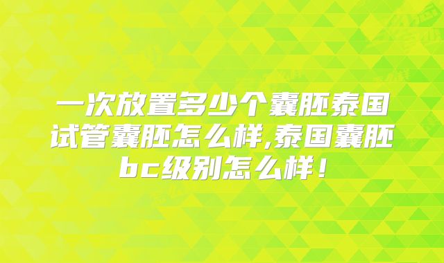 一次放置多少个囊胚泰国试管囊胚怎么样,泰国囊胚bc级别怎么样!