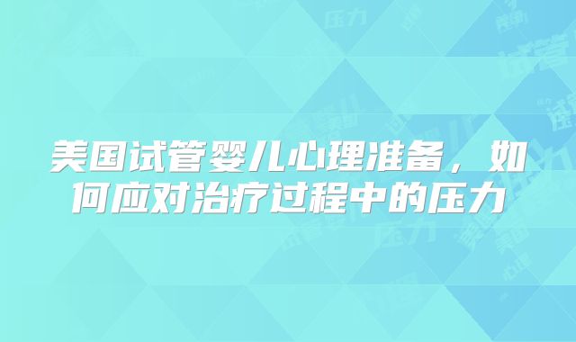 美国试管婴儿心理准备，如何应对治疗过程中的压力