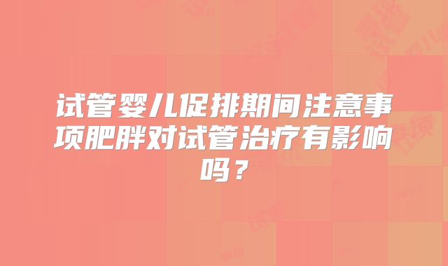 试管婴儿促排期间注意事项肥胖对试管治疗有影响吗？