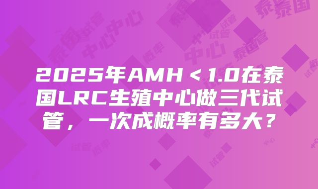 2025年AMH＜1.0在泰国LRC生殖中心做三代试管，一次成概率有多大？