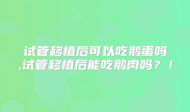 试管移植后可以吃鹅蛋吗,试管移植后能吃鹅肉吗?!