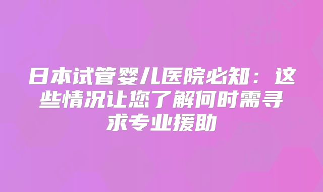 日本试管婴儿医院必知：这些情况让您了解何时需寻求专业援助