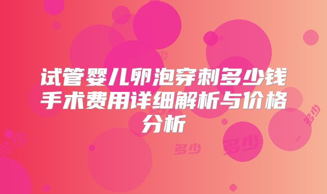 试管婴儿卵泡穿刺多少钱手术费用详细解析与价格分析