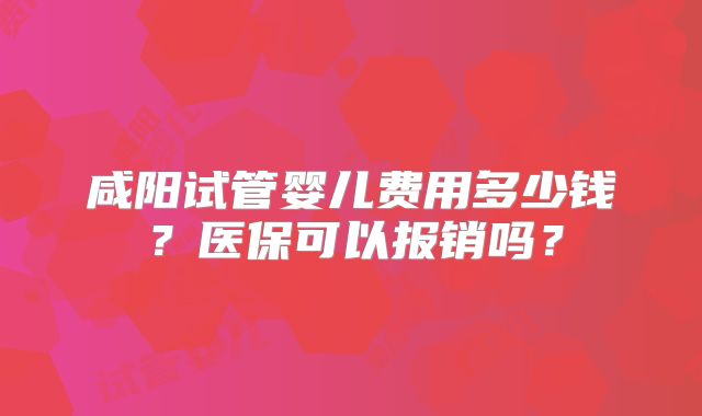 咸阳试管婴儿费用多少钱？医保可以报销吗？
