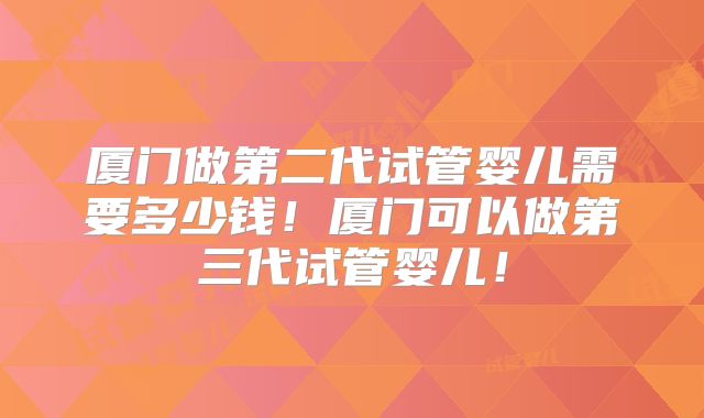厦门做第二代试管婴儿需要多少钱！厦门可以做第三代试管婴儿！
