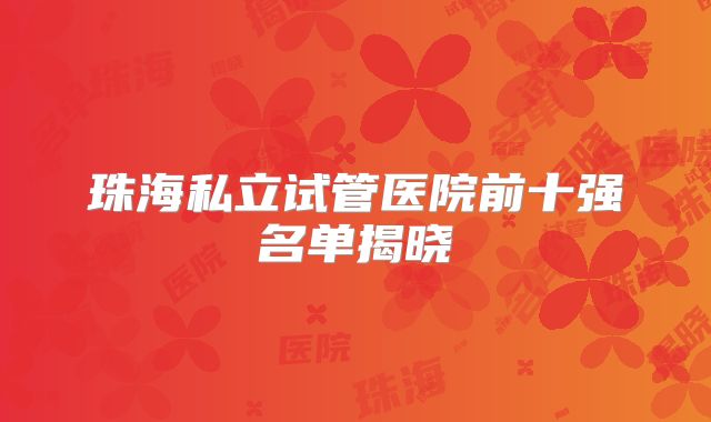 珠海私立试管医院前十强名单揭晓