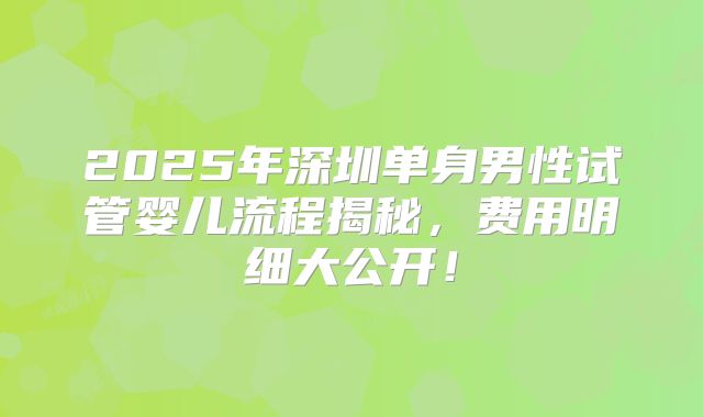 2025年深圳单身男性试管婴儿流程揭秘，费用明细大公开！