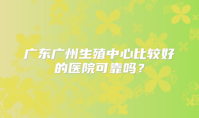 广东广州生殖中心比较好的医院可靠吗?