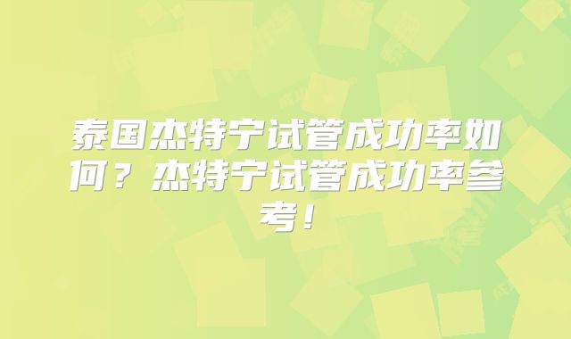 泰国杰特宁试管成功率如何？杰特宁试管成功率参考！