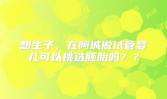想生子,在阿城做试管婴儿可以挑选胚胎吗??