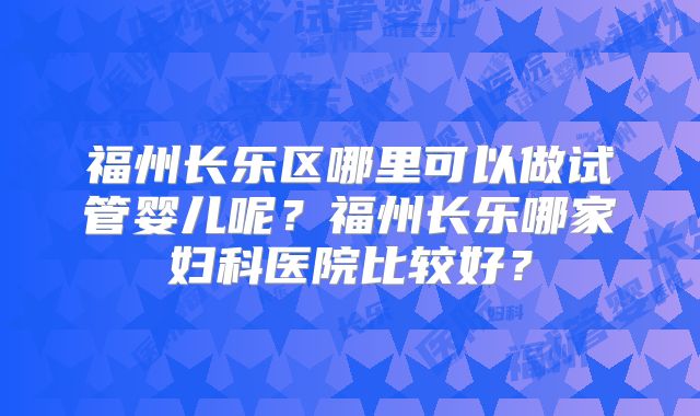 福州长乐区哪里可以做试管婴儿呢？福州长乐哪家妇科医院比较好？