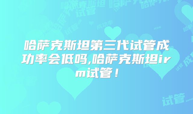 哈萨克斯坦第三代试管成功率会低吗,哈萨克斯坦irm试管！