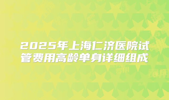 2025年上海仁济医院试管费用高龄单身详细组成