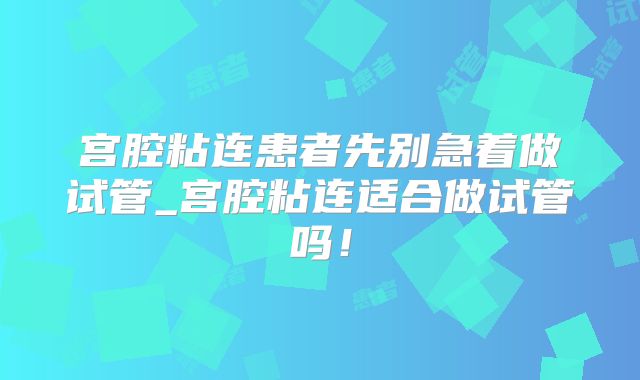 宫腔粘连患者先别急着做试管_宫腔粘连适合做试管吗！