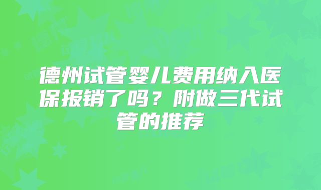 德州试管婴儿费用纳入医保报销了吗？附做三代试管的推荐