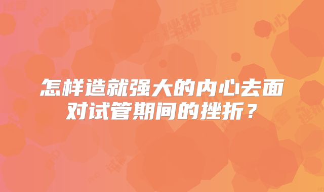 怎样造就强大的内心去面对试管期间的挫折？