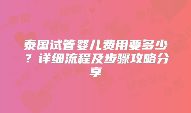 泰国试管婴儿费用要多少？详细流程及步骤攻略分享