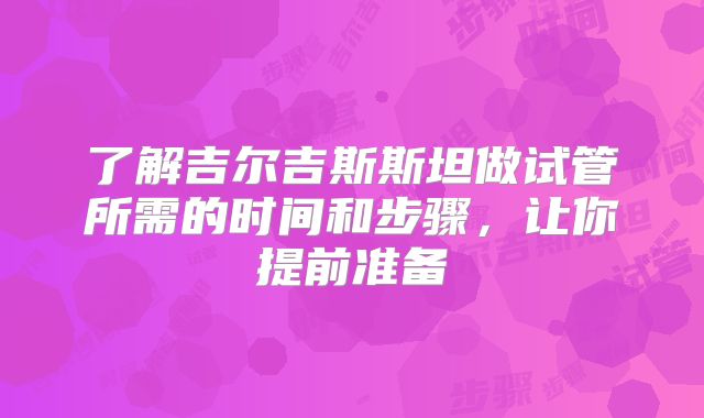 了解吉尔吉斯斯坦做试管所需的时间和步骤，让你提前准备