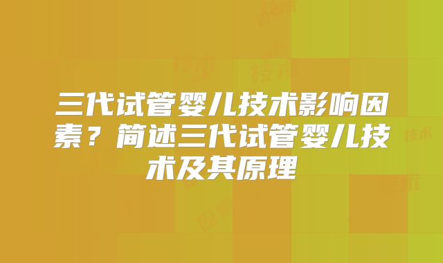 三代试管婴儿技术影响因素？简述三代试管婴儿技术及其原理