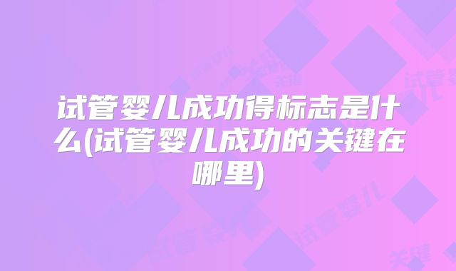 试管婴儿成功得标志是什么(试管婴儿成功的关键在哪里)