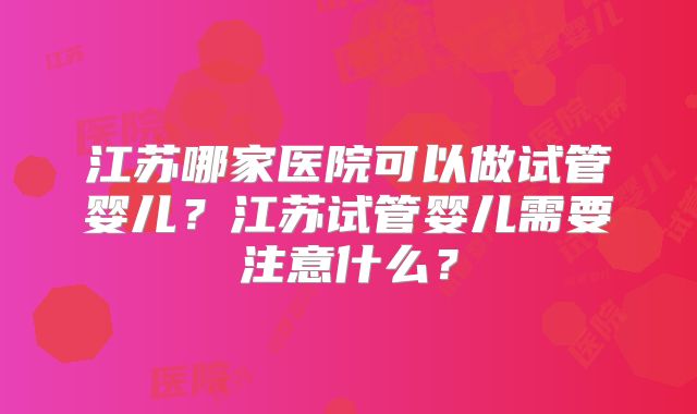 江苏哪家医院可以做试管婴儿？江苏试管婴儿需要注意什么？