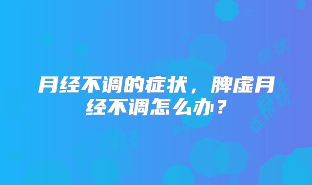 月经不调的症状，脾虚月经不调怎么办？