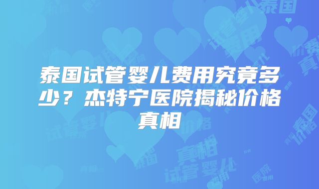 泰国试管婴儿费用究竟多少？杰特宁医院揭秘价格真相