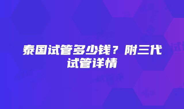 泰国试管多少钱？附三代试管详情