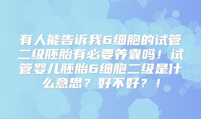 有人能告诉我6细胞的试管二级胚胎有必要养囊吗！试管婴儿胚胎6细胞二级是什么意思？好不好？！