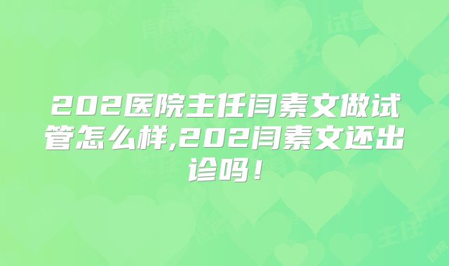 202医院主任闫素文做试管怎么样,202闫素文还出诊吗！