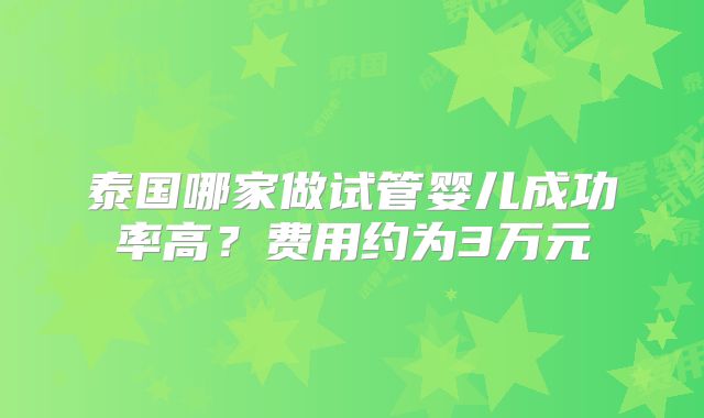 泰国哪家做试管婴儿成功率高？费用约为3万元