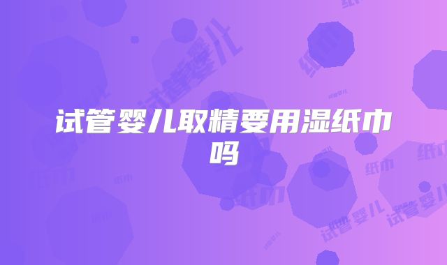 试管婴儿取精要用湿纸巾吗