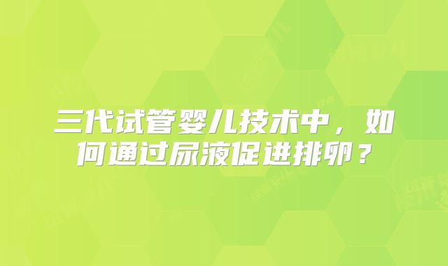 三代试管婴儿技术中，如何通过尿液促进排卵？