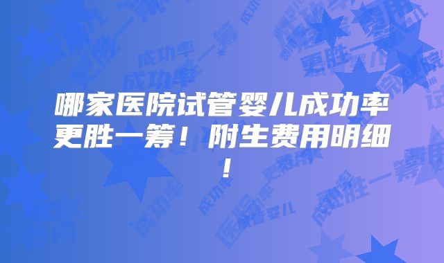 哪家医院试管婴儿成功率更胜一筹！附生费用明细！