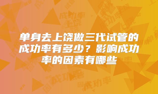 单身去上饶做三代试管的成功率有多少？影响成功率的因素有哪些