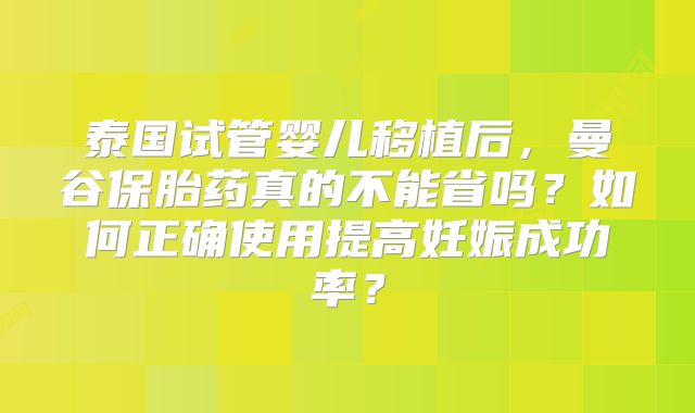 泰国试管婴儿移植后,曼谷保胎药真的不能省吗?如何正确使用提高妊娠成功率?