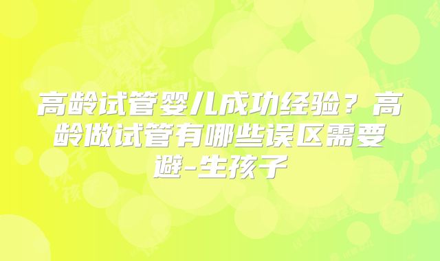 高龄试管婴儿成功经验？高龄做试管有哪些误区需要避-生孩子