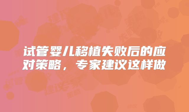 试管婴儿移植失败后的应对策略,专家建议这样做